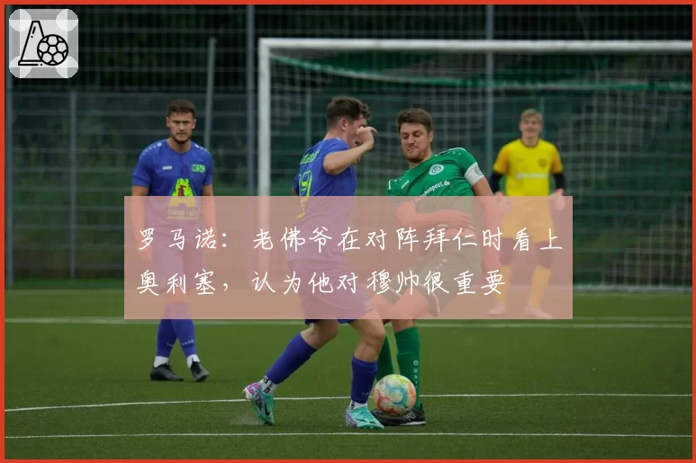 罗马诺:老佛爷在对阵拜仁时看上奥利塞,认为他对穆帅很重要