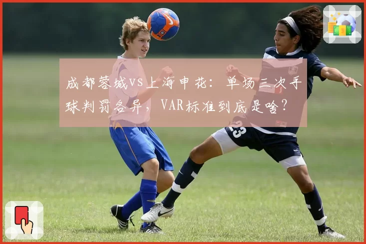 成都蓉城vs上海申花：单场三次手球判罚各异，VAR标准到底是啥？
