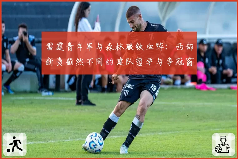 雷霆青年军与森林狼铁血阵：西部新贵截然不同的建队哲学与争冠窗口评估