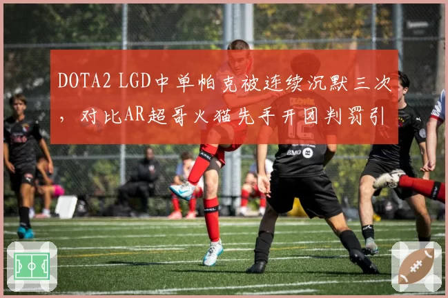 DOTA2 LGD中单帕克被连续沉默三次，对比AR超哥火猫先手开团判罚引解说分歧__br_