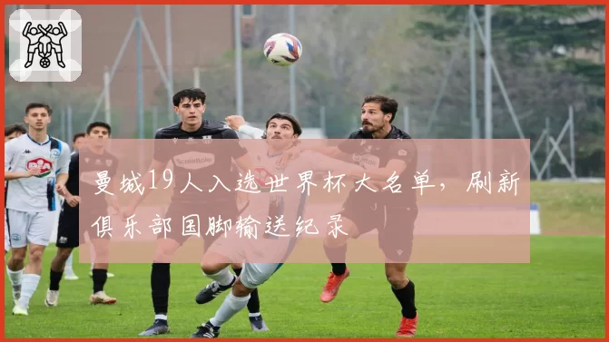 曼城19人入选世界杯大名单，刷新俱乐部国脚输送纪录