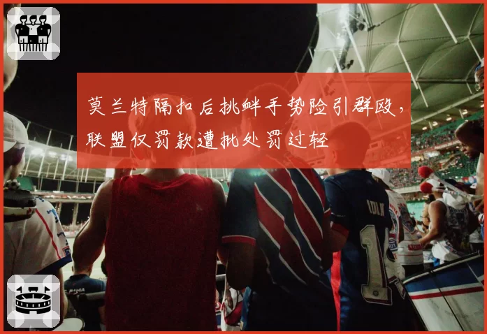 莫兰特隔扣后挑衅手势险引群殴，联盟仅罚款遭批处罚过轻