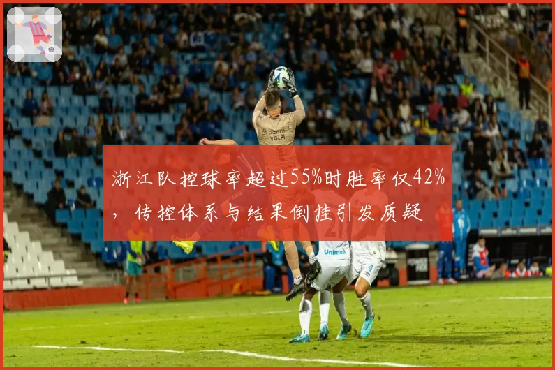 浙江队控球率超过55%时胜率仅42%，传控体系与结果倒挂引发质疑