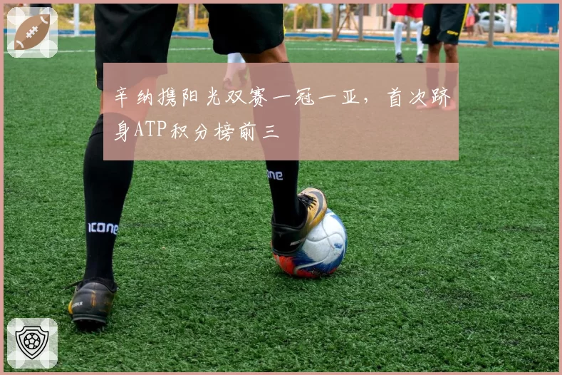 辛纳携阳光双赛一冠一亚，首次跻身ATP积分榜前三