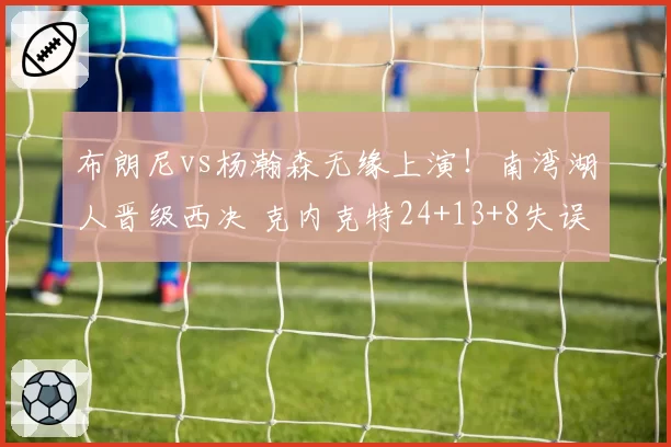 布朗尼vs杨瀚森无缘上演！南湾湖人晋级西决 克内克特24+13+8失误