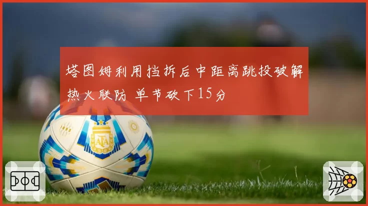 塔图姆利用挡拆后中距离跳投破解热火联防 单节砍下15分