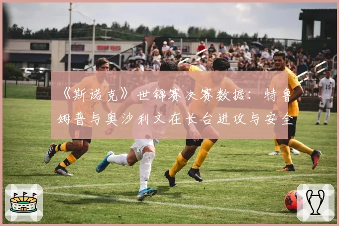 《斯诺克》世锦赛决赛数据:特鲁姆普与奥沙利文在长台进攻与安全球成功率上的世代差异