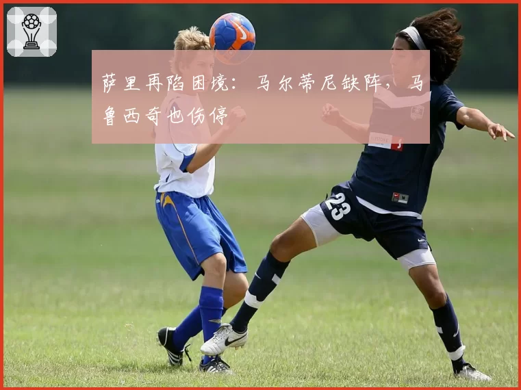 萨里再陷困境：马尔蒂尼缺阵，马鲁西奇也伤停
