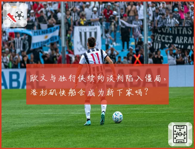 欧文与独行侠续约谈判陷入僵局，洛杉矶快船会成为新下家吗？